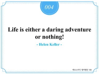 004
Life is either a daring adventure
or nothing!
- Helen Keller -
제프스터디 영어명언 100
 