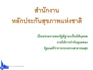 เปนหน่วยงานของรัฐมีฐานะเปนนิติบุคคล
ภายใต้การกากับดูแลของ
รัฐมนตรีว่าการกระทรวงสาธารณสุข
www.nhso.go.th/khonkaen
 