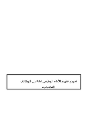 1
‫الموظف‬ ‫أداء‬ ‫تقييم‬ ‫نموذج‬
‫الوظيفي‬ ‫األداء‬
‫ال‬ ‫العمل‬ ‫جودة‬‫متكاملة‬ ‫ة‬‫وبصور‬ ‫أخطاء‬ ‫بدون‬ ‫منجز‬‫ودقيقة‬.
‫ممتاز‬‫جدا‬ ‫جيد‬‫جيد‬‫مقبول‬‫ردئ‬
: ‫مالحظات‬...............................................................................
...........................................................................................
‫المنجز‬ ‫العمل‬ ‫كمية‬
‫ممتاز‬‫جدا‬ ‫جيد‬‫جيد‬‫مقبول‬‫ردئ‬
: ‫مالحظات‬...............................................................................
...........................................................................................
‫المعرف‬‫بالوظيفة‬ ‫ة‬‫ومتطلباتها‬
‫ممتاز‬‫جدا‬ ‫جيد‬‫جيد‬‫مقبول‬‫ردئ‬
: ‫مالحظات‬...............................................................................
‫الموظف‬ ‫شخصية‬
‫زمالءه‬ ‫مع‬ ‫وتعاونه‬ ‫بوظيفته‬ ‫الموظف‬ ‫إهتمام‬‫الشركة‬ ‫لسياسات‬ ‫وتطبيقه‬
‫ممتاز‬‫جدا‬ ‫جيد‬‫جيد‬‫مقبول‬‫ردئ‬
: ‫مالحظات‬...............................................................................
‫الوظيفه‬ ‫بيئة‬ ‫مع‬ ‫افق‬‫و‬‫يت‬ ‫بما‬ ‫الموظف‬ ‫مظهر‬
‫ممتاز‬‫جدا‬ ‫جيد‬‫جيد‬‫مقبول‬‫ردئ‬
: ‫مالحظات‬...............................................................................
................................................: ‫الموظـــــف‬ ‫إســـــم‬.........................
‫الم‬‫و‬ ‫اتب‬‫ر‬‫ال‬............................................. : ‫ات‬‫ز‬‫مـي‬...........................
‫الفرع‬............. :........................... : ‫القسم‬.................................
................................. : ‫الوظيفة‬/ / : ‫التعيين‬ ‫تاريخ‬
‫التقييم‬...... ‫السنوي‬ ‫األداء‬ ...................... ‫التجربة‬ ‫ة‬‫فتر‬ :.......................
‫التقييم‬ ‫غطاها‬ ‫التي‬ ‫ة‬‫الفتر‬....... : ‫من‬: ‫إلى‬ ...........................................
 