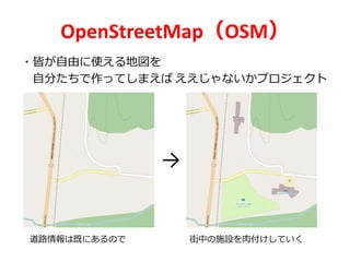 OpenStreetMap（OSM）
・皆が自由に使える地図を
自分たちで作ってしまえば ええじゃないかプロジェクト
→
道路情報は既にあるので 街中の施設を肉付けしていく
 