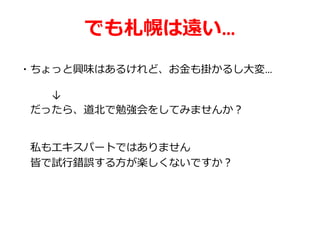 でも札幌は遠い…
・ちょっと興味はあるけれど、お金も掛かるし大変…
↓
だったら、道北で勉強会をしてみませんか？
私もエキスパートではありません
皆で試行錯誤する方が楽しくないですか？
 