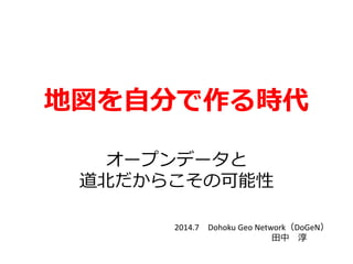 地図を自分で作る時代
オープンデータと
道北だからこその可能性
2014.7 Dohoku Geo Network（DoGeN）
田中 淳
 