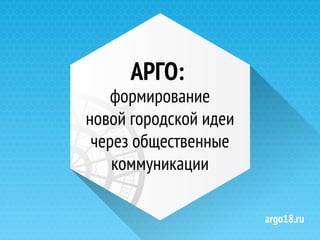 argo18.ru
АРГО:
формирование
новой городской идеи
через общественные
коммуникации
 
