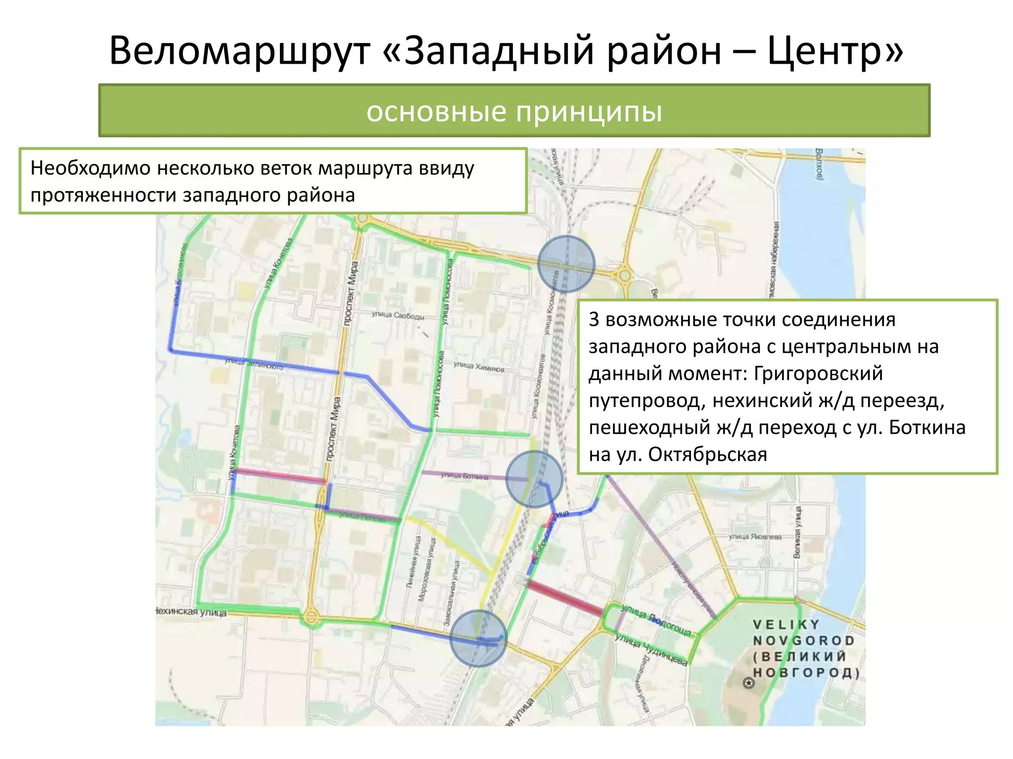 Веломаршрут «Западный район – Центр»
основные принципы
Необходимо несколько веток маршрута ввиду
протяженности западного района
3 возможные точки соединения
западного района с центральным на
данный момент: Григоровский
путепровод, нехинский ж/д переезд,
пешеходный ж/д переход с ул. Боткина
на ул. Октябрьская
 