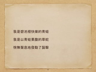 我是碧池裡快樂的青蛙
我是以青蛙果腹的草蛇
悄無聲息地發動了襲擊
17
 