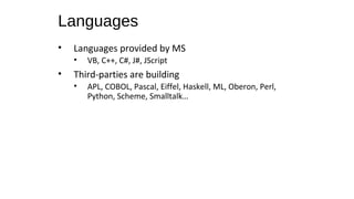 Languages
• Languages provided by MS
• VB, C++, C#, J#, JScript
• Third-parties are building
• APL, COBOL, Pascal, Eiffel, Haskell, ML, Oberon, Perl,
Python, Scheme, Smalltalk…
 
