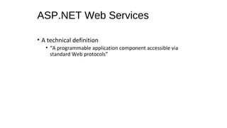 ASP.NET Web Services
• A technical definition
• “A programmable application component accessible via
standard Web protocols”
 