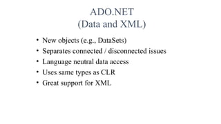 ADO.NET
(Data and XML)
• New objects (e.g., DataSets)
• Separates connected / disconnected issues
• Language neutral data access
• Uses same types as CLR
• Great support for XML
 