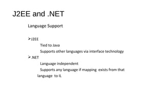 J2EE and .NET
Language Support
J2EE
Tied to Java
Supports other languages via interface technology
.NET
Language independent
Supports any language if mapping exists from that
language to IL
 