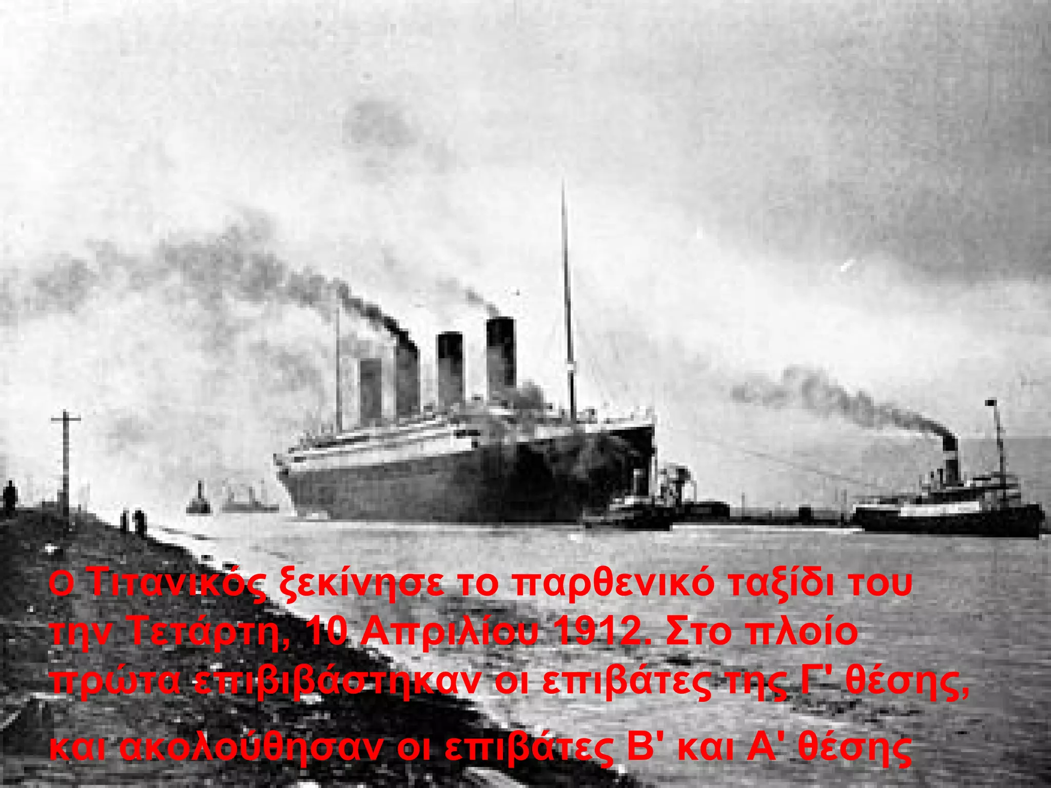 Ο Τιτανικός ξεκίνησε το παρθενικό ταξίδι του
την Τετάρτη, 10 Απριλίου 1912. Στο πλοίο
πρώτα επιβιβάστηκαν οι επιβάτες της Γ' θέσης,
και ακολούθησαν οι επιβάτες Β' και Α' θέσης
 