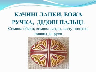 КАЧИНІ ЛАПКИ, БОЖА
РУЧКА, ДІДОВІ ПАЛЬЦІ.
Символ оберіг, символ влади, заступництво,
пошана до руки.
 