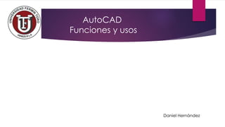 AutoCAD
Funciones y usos
Daniel Hernández
 