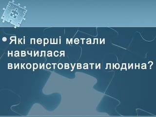 Які перші метали
навчилася
використовувати людина?
 