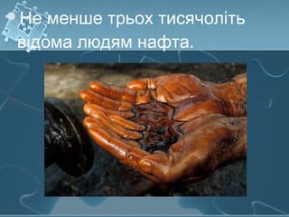 Не менше трьох тисячоліть
відома людям нафта.
 