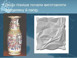 Дещо пізніше почали виготовляти
порцеляну й папір.
 