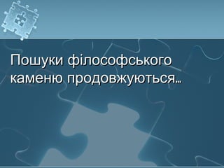 Пошуки філософськогоПошуки філософського
каменю продовжуютьсякаменю продовжуються......
 