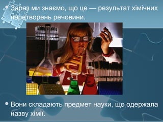 Зараз ми знаємо, що це — результат хімічних
перетворень речовини.
Вони складають предмет науки, що одержала
назву хімії.
 