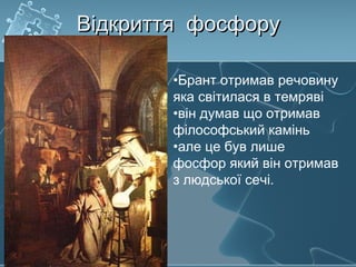 Відкриття фосфоруВідкриття фосфору
•Брант отримав речовину
яка світилася в темряві
•він думав що отримав
філософський камінь
•але це був лише
фосфор який він отримав
з людської сечі.
 