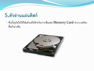 5.ตัวอ่านแผ่นดิสก์
ซึ่งปัจจุบันไม่ได้ใช้แล้วแต่ให้สาหรับการเชื่อมต่อ Memory Card ต่างๆ แต่ต้อง
ชื้อตัวมาเพิ่ม
 