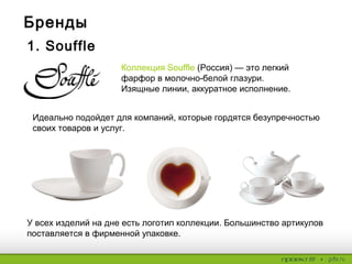 1. Souffle
Коллекция Souffle (Россия) — это
легкий фарфор в молочно-белой
глазури.
Изящные линии, аккуратное
исполнение.
Идеально подойдет для компаний,
которые гордятся безупречностью
своих товаров и услуг.
Бренды
У всех изделий на дне есть логотип
коллекции. Большинство артикулов
поставляется в фирменной
упаковке.
 