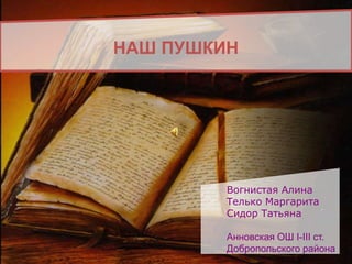 НАШ ПУШКИН
Вогнистая Алина
Телько Маргарита
Сидор Татьяна
Анновская ОШ I-III ст.
Добропольского района
 