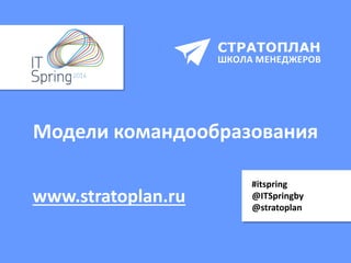 Модели командообразования
#itspring
@ITSpringby
@stratoplan
www.stratoplan.ru
 