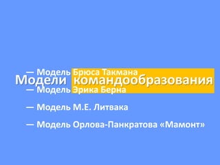 Модели командообразования
— Модель Брюса Такмана
— Модель Эрика Берна
— Модель М.Е. Литвака
— Модель Орлова-Панкратова «Мамонт»
 