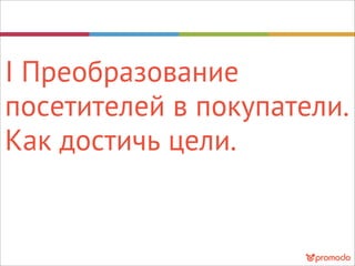 I Преобразование
посетителей в покупатели.
Как достичь цели.
 