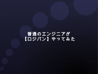 普通のエンジニアが 
【ロジバン】やってみた 
 