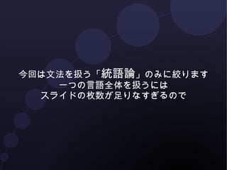 今回は文法を扱う「統語論」のみに絞ります 
一つの言語全体を扱うには 
スライドの枚数が足りなすぎるので 
 