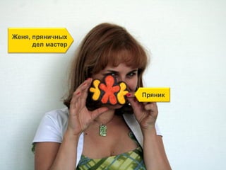 Женя, пряничных
дел мастер
Пряник
 