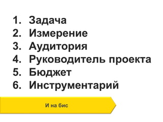 1. Задача
2. Измерение
3. Аудитория
4. Руководитель проекта
5. Бюджет
6. Инструментарий
И на бис
 