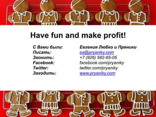 Have fun and make profit!
С Вами были: Евгения Любко и Пряники
Писать: es@pryaniky.com
Звонить: +7 (926) 582-65-05
Facebook: facebook.com/pryaniky
Twitter: twitter.com/pryaniky
Заходить: www.pryaniky.com
 