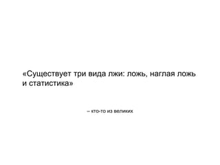 – кто-то из великих
«Существует три вида лжи: ложь, наглая ложь
и статистика»
 