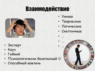 Взаимодействие
• Умные
• Творческие
• Логические
• Скептичные
• …
• …
• …• Эксперт
• Коуч
• Гибкий
• Психологически безопасный 
• Способный вовлечь
 