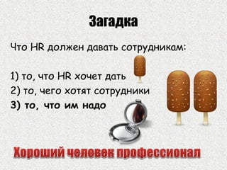 Загадка
Что HR должен давать сотрудникам:
1) то, что HR хочет дать
2) то, чего хотят сотрудники
3) то, что им надо
 
