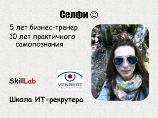 Селфи 
5 лет бизнес-тренер
10 лет практичного
самопознания
SkillLab
Школа ИТ-рекрутера
 