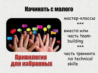 Начинать с малого
мастер-классы
***
вместо или
часть team-
building
***
часть тренинга
по technical
skills
 