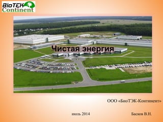 Чистая энергия
ООО «БиоТЭК-Континент»
июль 2014 Басков В.Н.
 