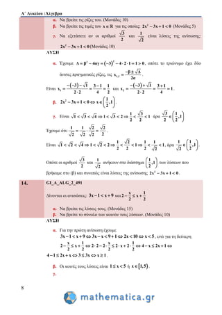 Α΄ Λυκείου :Άλγεβρα
8
α. Να βρείτε τις ρίζες του. (Μονάδες 10)
β. Να βρείτε τις τιμές του x για τις οποίες: 2
2x 3x 1 0   (Μονάδες 5)
γ. Να εξετάσετε αν οι αριθμοί
3
2
και
1
2
είναι λύσεις της ανίσωσης:
2
2x 3x 1 0   (Μονάδες 10)
ΛΥΣΗ
α. Έχουμε  
22
Δ β 4αγ 3 4 2 1 1 0         , οπότε το τριώνυμο έχει δύο
άνισες πραγματικές ρίζες, τις 1,2
β Δ
x
2α
 
 .
Είναι
 
1
3 1 3 1 1
x
2 2 4 2
   
  

και
 
2
3 1 3 1
x 1
2 2 4
   
  

.
β. 2 1
2x 3x 1 0 x ,1
2
 
      
 
.
γ. Είναι
1 3
1 3 4 1 3 2 1
2 2
        άρα
3 1
,1
2 2
 
  
 
Έχουμε ότι:
1 1 2 2
22 2 2
   .
Είναι
1 2 1 1
1 2 4 1 2 2 1 1
2 2 2 2
           , άρα
1 1
,1
22
 
 
 
.
Οπότε οι αριθμοί
3
2
και
1
2
ανήκουν στο διάστημα
1
,1
2
 
 
 
των λύσεων που
βρήκαμε στο (β) και συνεπώς είναι λύσεις της ανίσωσης 2
2x 3x 1 0   .
14. GI_A_ALG_2_491
Δίνονται οι ανισώσεις: 3x 1 x 9   και
x 1
2 x
2 2
  
α. Να βρείτε τις λύσεις τους. (Μονάδες 15)
β. Να βρείτε το σύνολο των κοινών τους λύσεων. (Μονάδες 10)
ΛΥΣΗ
α. Για την πρώτη ανίσωση έχουμε
3x 1 x 9 3x x 9 1 2x 10 x 5           , ενώ για τη δεύτερη
x 1 x 1
2 x 2 2 2 2 x 2 4 x 2x 1
2 2 2 2
               
4 1 2x x 3 3x x 1       .
β. Oι κοινές τους λύσεις είναι 1 x 5  ή  x 1,5 .
γ.
 