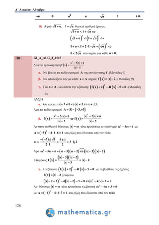 Α΄ Λυκείου :Άλγεβρα
126
ii) Αφού 1 α, 1 α  θετικοί αριθμοί έχουμε:
1 α 1 α   
   
2 2
1 α 1 α   
 
2
1 α 1 2 1 α α      
0 2 α που ισχύει για κάθε α 0 .
181. GI_A_ALG_4_4545
Δίνεται η συνάρτηση  
2
x 5 x 6
f x
x 3
 


α. Να βρείτε το πεδίο ορισμού Α της συνάρτησης f .(Μονάδες 6)
β. Να αποδείξετε ότι για κάθε x A∈ ισχύει:  f x x 2  . (Μονάδες 9)
γ. Για x A∈ , να λύσετε την εξίσωση:     
2
f x 2 4f x 5 0    . (Μονάδες
10)
ΛΥΣΗ
α. Θα πρέπει x 3 0 x 3 x 3       .
Άρα το πεδίο ορισμού  A 3, 3   
β.    
22
x 5 x 6 x 5 x 6
f x f x
x 3 x 3
   
  
 
Αν στον αριθμητή θέσουμε x ω τότε προκύπτει το τριώνυμο 2
ω 5ω 6  με
 
2
Δ 5 4 1 6 1      και ρίζες που δίνονται από τον τύπο
 5 1 5 1
ω 3 ή 2
2 1 2
   
  

Άρα      
x ω
2
ω 5ω 6 ω 3 ω 2 x 3 x 2

       
Επομένως  
  x 3 x 2
f x x 2
x 3
 
  

γ. Η εξίσωση     
2
f x 2 4f x 5 0    με τη βοήθεια της σχέσης
 f x 2x  γράφεται
   
2 2
2 4 5 0 x 4 x 3 0x 2 x 2       
Αν θέσουμε x ω τότε προκύπτει η εξίσωση 2
ω 4ω 3 0  
με  
2
Δ 4 4 1 3 4      και ρίζες που δίνονται από τον τύπο
 
