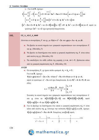Α΄ Λυκείου :Άλγεβρα
138
γ. Για x 0 , έχουμε:
1
ω x2
x
21 1 1
2 x 5 x 2 = 0 2ω 5ω 2 = 0 ω 2 ή ω
x x 2
 
     
               
     
 2 21 1 1
x 2 ή x x 1 2x ή 2x 2 x
x x 2
 
          
 
    22 2 2
x 2x 1 0 ή 2x x 2 0 x 1 0 ή 2x x 2 0             x 1 αφού το
τριώνυμο 2
2x x 2  έχει αρνητική διακρίνουσα.
193. GI_A_ALG_4_4660
Δίνονται οι συναρτήσεις f και g , με 2
f(x) x 2x  και g(x) 3x 4, x   .
α. Να βρείτε τα κοινά σημεία των γραφικών παραστάσεων των συναρτήσεων f
και g . (Μονάδες 5)
β. Να βρείτε τα διαστήματα στα οποία η γραφική παράσταση της f είναι κάτω
από εκείνη της g . (Μονάδες 10)
γ. Να αποδείξετε ότι κάθε ευθεία της μορφής y α , α 1  , βρίσκεται κάτω
από τη γραφική παράσταση της f . (Μονάδες 10)
ΛΥΣΗ
α. Οι συναρτήσεις f , g έχουν πεδίο ορισμού f gA A  .
Για x , έχουμε:
2 2
f(x) g(x) x 2x 3x 4 x 5x 4 0 x 1 ή x 4            ,
αφού το τριώνυμο 2
x 5x 4  έχει διακρίνουσα 2
Δ ( 5) 4 4 9 0      και
ρίζες
1
2
x 4
( 5) 9 5 3
x ή
2 1 2
x 1

    
   
  
.
Συνεπώς τα κοινά σημεία των γραφικών παραστάσεων των συναρτήσεων f
και g είναι τα     A 1,f 1 1, 1  και     B 4,f 4 4,8 , αφού
   f 1 g 1 1   και    f 4 g 4 8  .
β. Για να βρούμε τα διαστήματα στα οποία η γραφική παράσταση της f είναι
κάτω από εκείνη της g λύνουμε την ανίσωση    f x g x ,x , έχουμε:
    2
f x g x x 5x 4 0     . Επομένως  x 1,4 αφού,
 