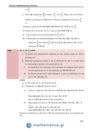 Τράπεζα διαβαθμισμένης δυσκολίας.
209
x
2
3

γ. Από το β). Έχουμε
1 1
α 1 α
2 2
     ή α
2
3
 .. Όμως τοα είναι θετικός
αριθμός, ως πλευρά του ορθογωνίου. Επομένως δεχόμαστε μόνο ότια
2
3

(1)
Συγχρόνως ισχύει ότι   2
Ε 6 α α 1 6 α α 6 0        με α
2
3

Η ανίσωση 2
α α 6 0   , από το 1. έχει ως λύση  α 3,2  (2)
i) Από τις σχέσεις (1) και (2) προκύπτει ότι
3
α 2
2
 
ii) Η περίμετρος του παραλληλογράμμου είναι  Π 2α 2 α 1 4α 2    
Ισχύει ότι
3 3
α 2 4 4α 4 2 6 4α 8 2 4α 2 6
2 2
             
Επομένως 2 Π 6 
266. GI_A_ALG_4_8443
α. Να βρείτε τους πραγματικούς αριθμούς για τους οποίους ισχύει x 4 2  .
(Μονάδες 10)
β. Θεωρούμε πραγματικό αριθμό x που η απόστασή του από το 4 στον άξονα
των πραγματικών αριθμών είναι μικρότερη του 4 .
i) Να αποδείξετε ότι η απόσταση του τριπλασίου του αριθμού αυτού από το
4 είναι μεγαλύτερη του 2 και μικρότερη του 14 .(Μονάδες 5)
ii) Να βρείτε μεταξύ ποιων τιμών περιέχεται η τιμή της απόστασης του 3x
από το 19 . (Μονάδες 10)
ΛΥΣΗ
α. x 4 2 2 x 4 2 2 x 6         
β. Γνωρίζουμε ότι:  d x,4 2 x 4 2   
i) Από το 1. ισχύει
3
x 4 2 2 x 6 6 3x 18

        2 3x 4 14   
.
Όμως  d 3x,4 3x 4 3x 4    αφού 3x 4 0 
Άρα  2 d 3x,4 14  που είναι το ζητούμενο.
ii) Όπως είδαμε πιο πάνω x 4 2 6 3x 18 13 3x 19 1          
 1
13 3x 19 1 1 3x 19 13
 
          .
Όμως  d 3x,19 3x 19 3x 19     αφού 3x 19 0 
Επομένως η απόσταση του 3x από το 19 είναι μεγαλύτερη από 1 και μικρότερη από
13
 