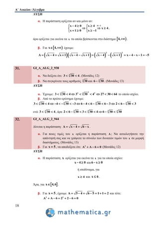 Α΄ Λυκείου :Άλγεβρα
18
ΛΥΣΗ
α. Η παράσταση ορίζεται αν και μόνο αν:
4 1x 4 0 x 4
x 4
x 1 0 x 1
   
   
    
,
άρα ορίζεται για εκείνα τα x τα οποία βρίσκονται στο διάστημα  4, .
β. Για  x 4,  έχουμε:
      
2 2
A x 4 x 1 x 4 x 1 x 4 x 1 x 4 x 1 5                
31. GI_A_ALG_2_938
α. Να δείξετε ότι: 3
3 30 4  . (Μονάδες 12)
β. Να συγκρίνετε τους αριθμούς 3
30 και 3
6 30 . (Μονάδες 13)
ΛΥΣΗ
α. Έχουμε:
3
3 33 3
3 30 4 3 30 4 27 30 64        το οποίο ισχύει.
β. Από το πρώτο ερώτημα έχουμε:
3 3 3 3
3 30 4 4 30 3 6 4 6 30 6 3 2 6 30 3                 
ενώ 3
3 30 4  , άρα 3 3 3 3
2 6 30 3 30 4 6 30 30       
32. GI_A_ALG_2_944
Δίνεται η παράσταση: A x 4 6 x    .
α. Για ποιες τιμές του x ορίζεται η παράσταση A ; Να αιτιολογήσετε την
απάντησή σας και να γράψετε το σύνολο των δυνατών τιμών του x σε μορφή
διαστήματος. (Μονάδες 13)
β. Για x 5 , να αποδείξετε ότι: 2
A A 6 0   (Μονάδες 12)
ΛΥΣΗ
α. Η παράσταση A ορίζεται για εκείνα τα x για τα οποία ισχύει:
x 4 0  και6 x 0 
ή ισοδύναμα, για
x 4 και x 6 .
Άρα, για  x 4,6 .
β. Για x 5 , έχουμε A 5 4 6 5 1 1 2       και τότε:
2 2
A A 6 2 2 6 0     
 