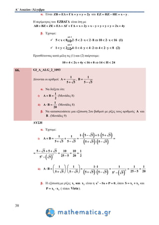 Α΄ Λυκείου :Άλγεβρα
38
α. Είναι ΖΒ ΕΔ ΓΑ y y 2y     και ΕΖ ΗΖ ΗΕ x y    .
Η περίμετρος του ΕΖΒΑΓΔ είναι ίση με
ΑΒ ΒΖ ΖΕ ΕΔ ΔΓ ΓΑ x 2y x y y y y 2x 4y             
β. Έχουμε:

επί 2
5 x 8 2 5 2 x 2 8 10 2 x 16 (1)          

επί 4
1 y 2 4 1 4 y 4 2 4 2 y 8 (2)          
Προσθέτοντας κατά μέλη τις (1) και (2) παίρνουμε:
10 4 2x 4y 16 8 14 Π 24       
66. GI_A_ALG_2_1093
Δίνονται οι αριθμοί:
1
Α
5 5


,
1
Β
5 5


α. Να δείξετε ότι:
i)
1
Α Β
2
  (Μονάδες 8)
ii)
1
Α Β
20
  (Μονάδες 8)
β. Να κατασκευάσετε μια εξίσωση 2ου βαθμού με ρίζες τους αριθμούς Α και
Β . (Μονάδες 9)
ΛΥΣΗ
α. Έχουμε:
i)
   
   
1 5 5 1 5 51 1
Α Β
5 5 5 5 5 5 5 5
    
    
    
 
2
2
5 5 5 5 10 10 1
25 5 20 25 5
  
   

ii)
     
2
2
1 1 1 1 1 1 1
Α Β
25 5 205 5 5 5 5 5 5 5 5 5
    
         
        
β. Η εξίσωση με ρίζες 1 2x και x είναι η 2
x Sx P 0   , όπου 1 2S x x  και
1 2P x x  ( τύποι Vieta).
 