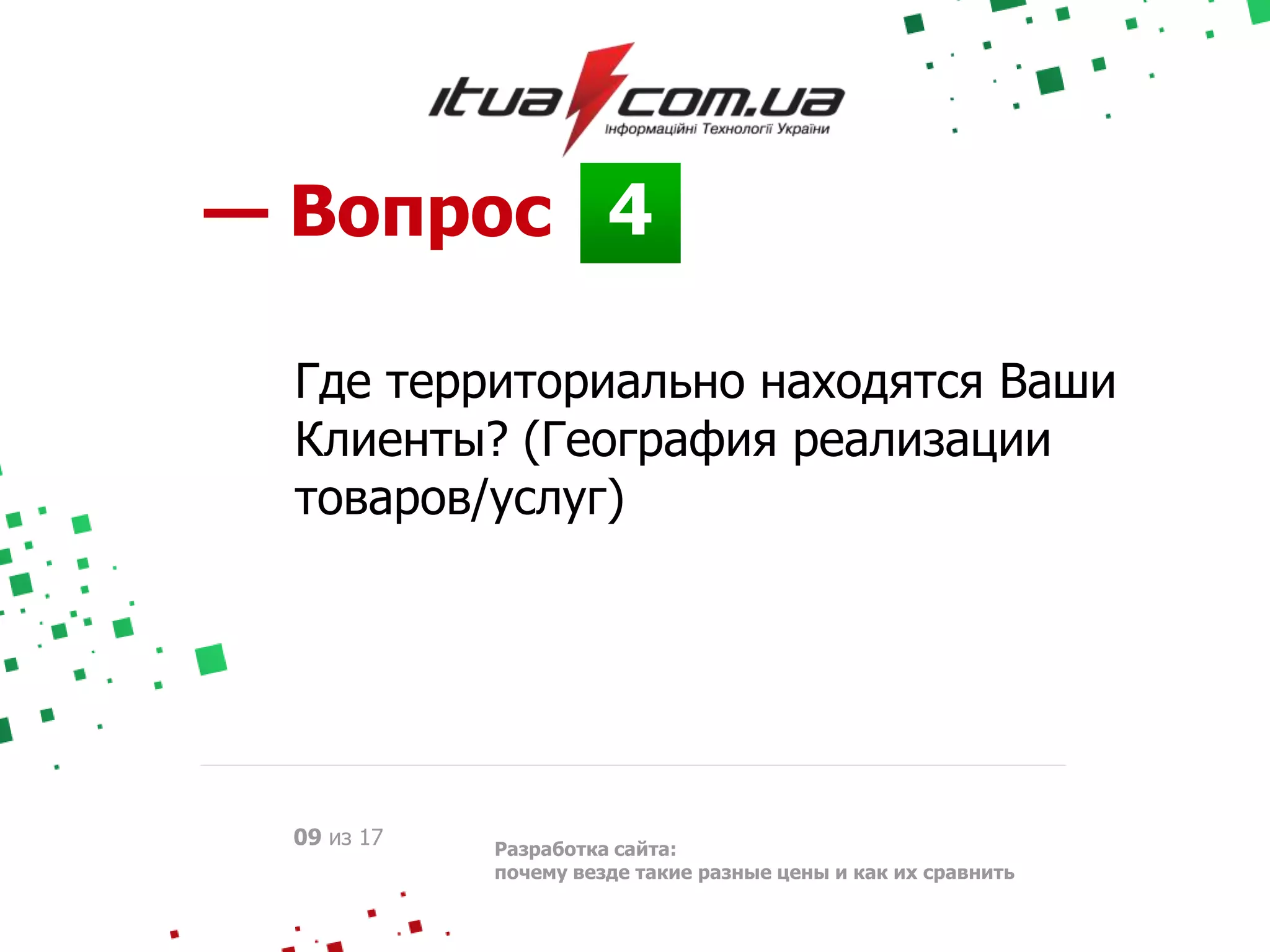 4— Вопрос
Разработка сайта:
почему везде такие разные цены и как их сравнить
09 из 17
Где территориально находятся Ваши
Клиенты? (География реализации
товаров/услуг)
 