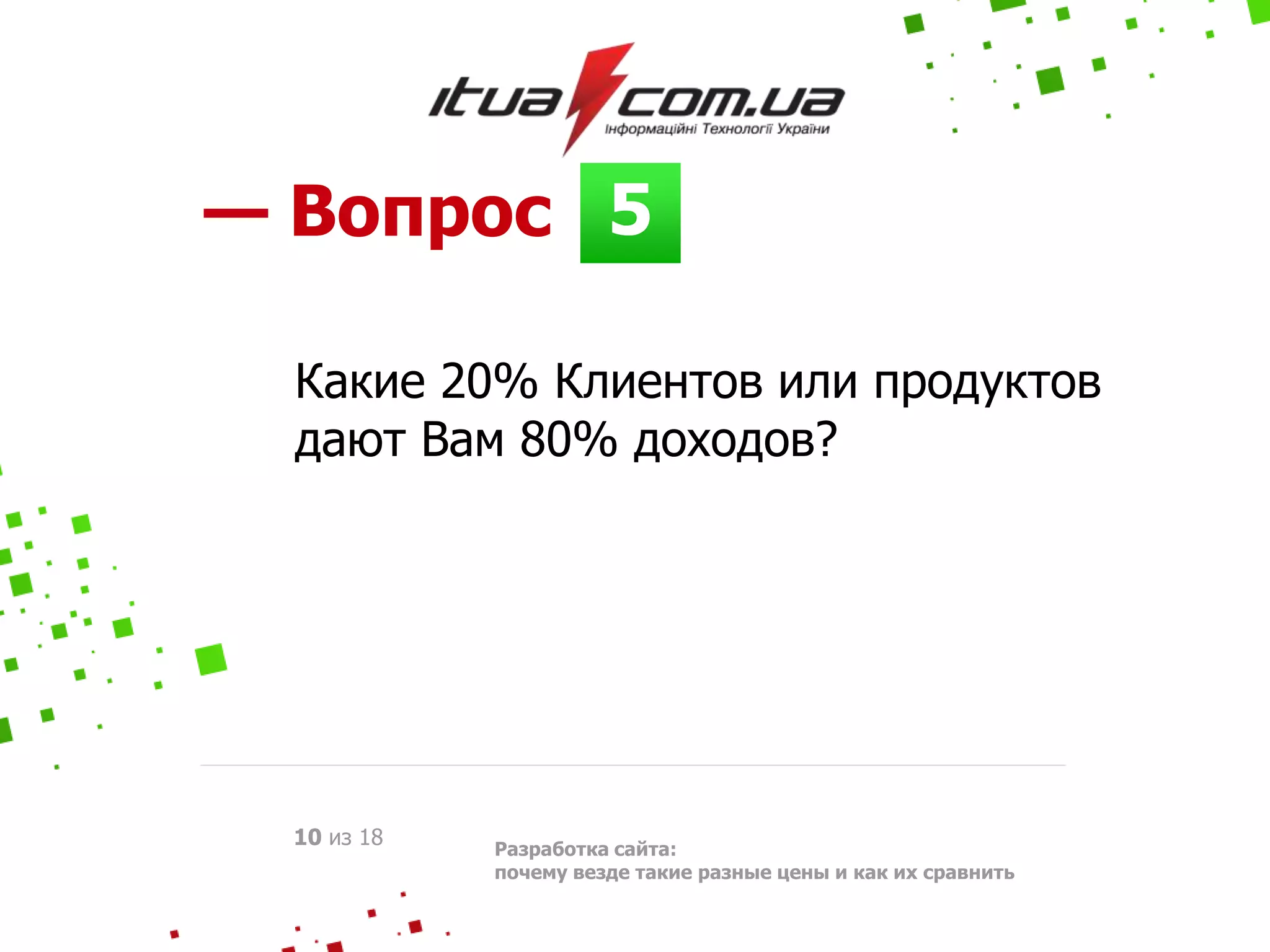 5— Вопрос
Разработка сайта:
почему везде такие разные цены и как их сравнить
10 из 18
Какие 20% Клиентов или продуктов
дают Вам 80% доходов?
 