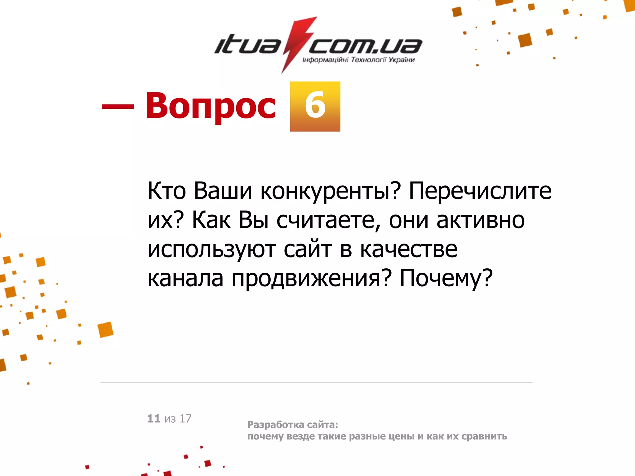 6— Вопрос
Разработка сайта:
почему везде такие разные цены и как их сравнить
11 из 17
Кто Ваши конкуренты? Перечислите
их? Как Вы считаете, они активно
используют сайт в качестве
канала продвижения? Почему?
 