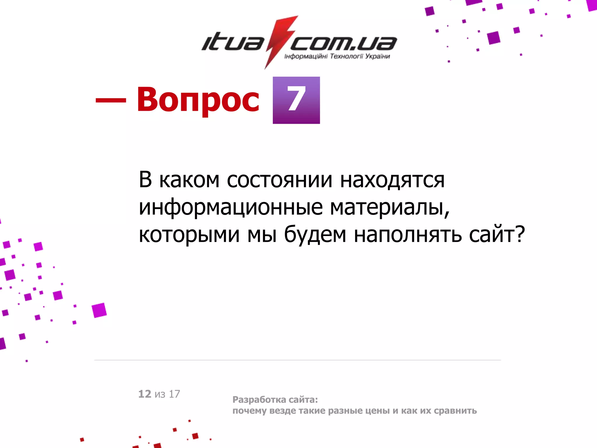 7— Вопрос
Разработка сайта:
почему везде такие разные цены и как их сравнить
12 из 17
В каком состоянии находятся
информационные материалы,
которыми мы будем наполнять сайт?
 