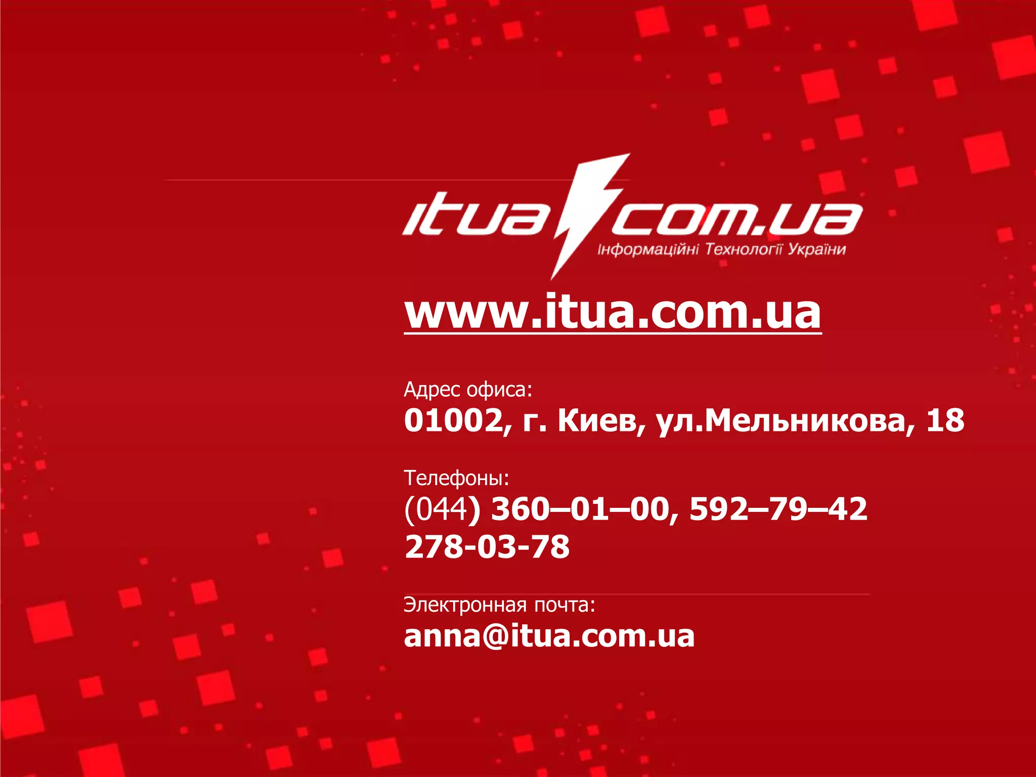 www.itua.com.ua
Адрес офиса:
01002, г. Киев, ул.Мельникова, 18
Телефоны:
(044) 360–01–00, 592–79–42
278-03-78
Электронная почта:
anna@itua.com.ua
 